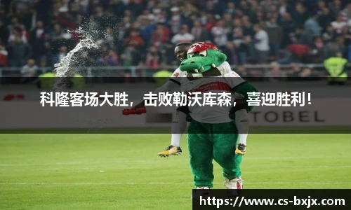 科隆客场大胜，击败勒沃库森，喜迎胜利！