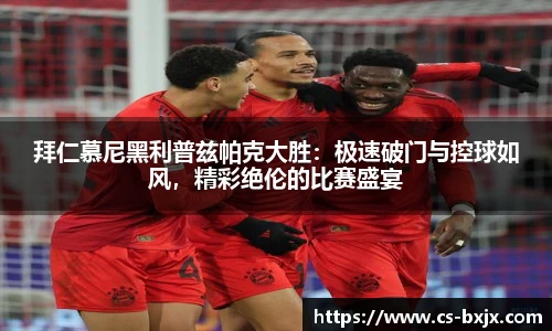 拜仁慕尼黑利普兹帕克大胜：极速破门与控球如风，精彩绝伦的比赛盛宴