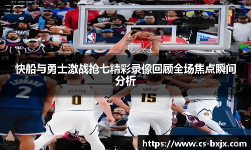 快船与勇士激战抢七精彩录像回顾全场焦点瞬间分析
