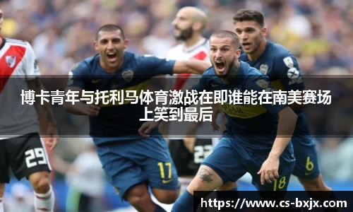 博卡青年与托利马体育激战在即谁能在南美赛场上笑到最后