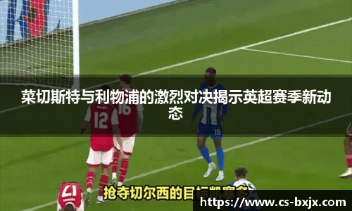 菜切斯特与利物浦的激烈对决揭示英超赛季新动态