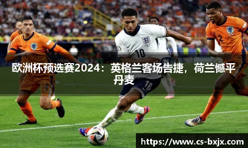 欧洲杯预选赛2024：英格兰客场告捷，荷兰憾平丹麦
