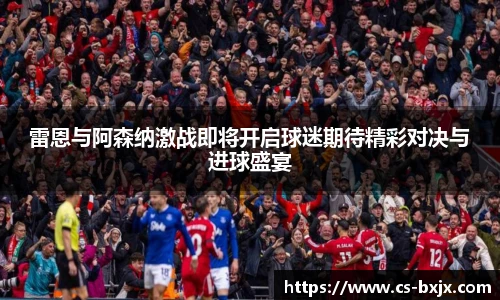 雷恩与阿森纳激战即将开启球迷期待精彩对决与进球盛宴