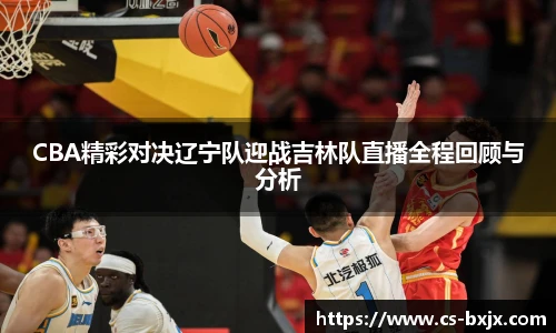 CBA精彩对决辽宁队迎战吉林队直播全程回顾与分析