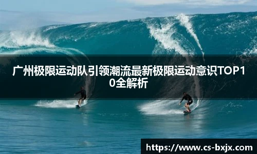 广州极限运动队引领潮流最新极限运动意识TOP10全解析